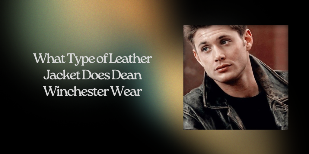 What Type of Leather Jacket Does Dean Winchester Wear